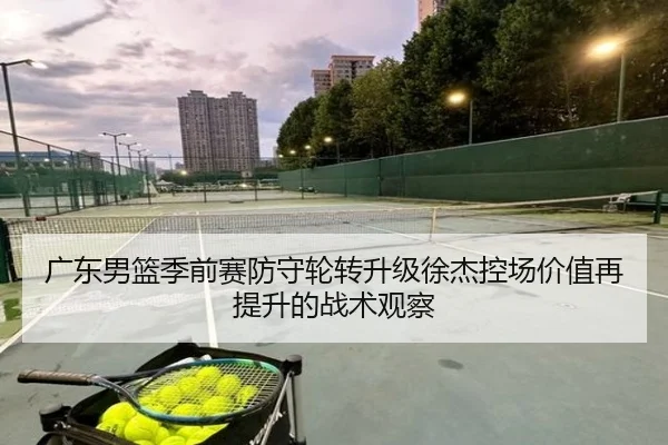 广东男篮季前赛防守轮转升级徐杰控场价值再提升的战术观察