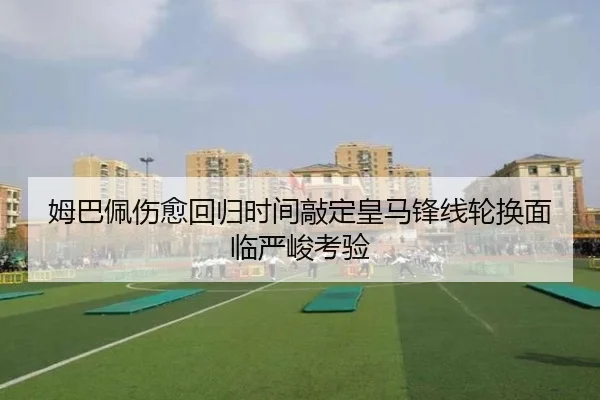 姆巴佩伤愈回归时间敲定皇马锋线轮换面临严峻考验
